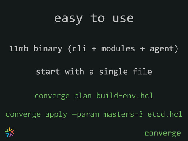 easy to use
converge plan build-env.hcl
converge apply —param masters=3 etcd.hcl
11mb binary (cli + modules + agent)
converge
start with a single file
