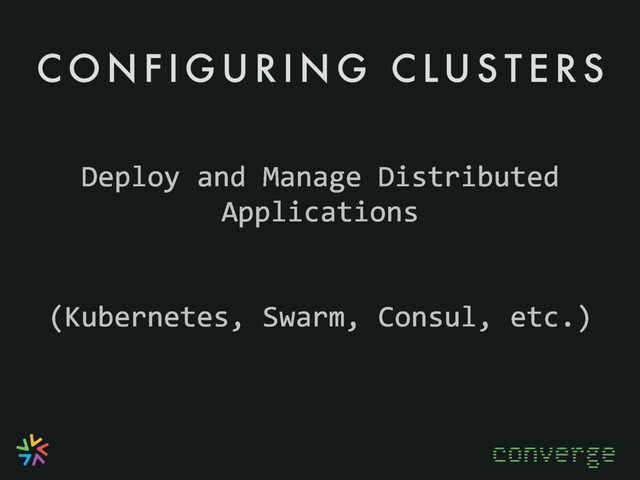 C O N F I G U R I N G C LU S T E R S
converge
Deploy and Manage Distributed
Applications
(Kubernetes, Swarm, Consul, etc.)
