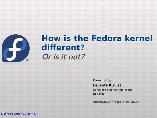 How is the Fedora kernel
different?
Or is it not?
Presented by:
Levente Kurusa
Software Engineering Intern
Red Hat
08/06/2014 Prague, Flock 2014
Licensed under CC-BY-SA.
