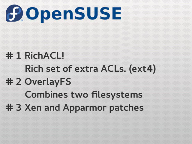 OpenSUSE
# 1 RichACL!
Rich set of extra ACLs. (ext4)
# 2 OverlayFS
Combines two filesystems
# 3 Xen and Apparmor patches

