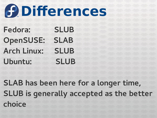 Differences
Fedora: SLUB
OpenSUSE: SLAB
Arch Linux: SLUB
Ubuntu: SLUB
SLAB has been here for a longer time,
SLUB is generally accepted as the better
choice
