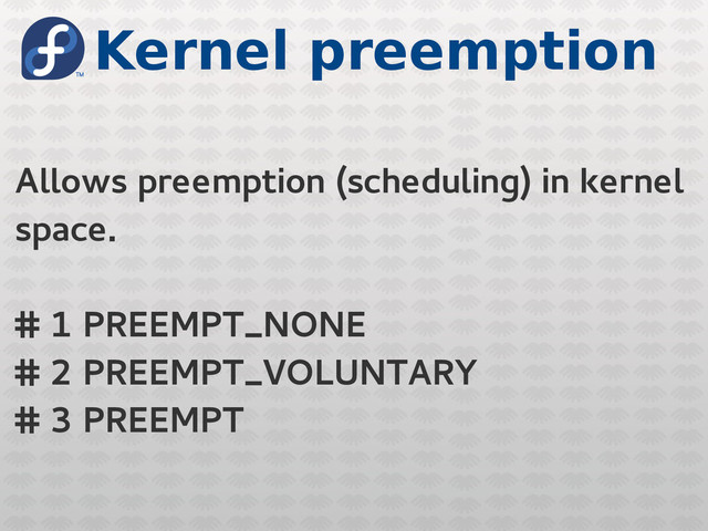 Kernel preemption
Allows preemption (scheduling) in kernel
space.
# 1 PREEMPT_NONE
# 2 PREEMPT_VOLUNTARY
# 3 PREEMPT
