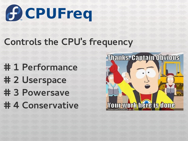 CPUFreq
Controls the CPU's frequency
# 1 Performance
# 2 Userspace
# 3 Powersave
# 4 Conservative
