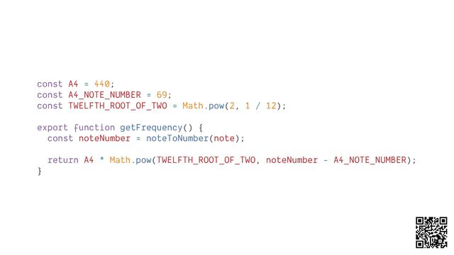 const A4 = 440;
const A4_NOTE_NUMBER = 69;
const TWELFTH_ROOT_OF_TWO = Math.pow(2, 1 / 12);
export function getFrequency() {
const noteNumber = noteToNumber(note);
return A4 * Math.pow(TWELFTH_ROOT_OF_TWO, noteNumber - A4_NOTE_NUMBER);
}
