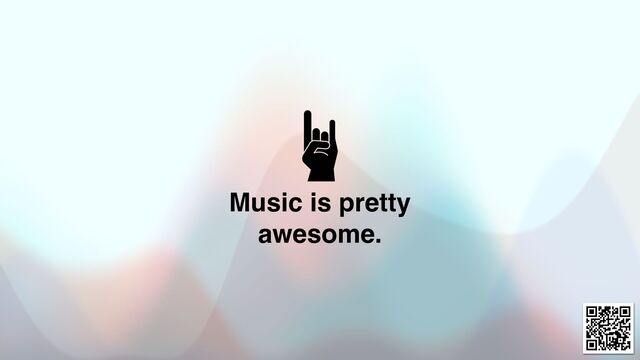 Music is pretty
awesome.
