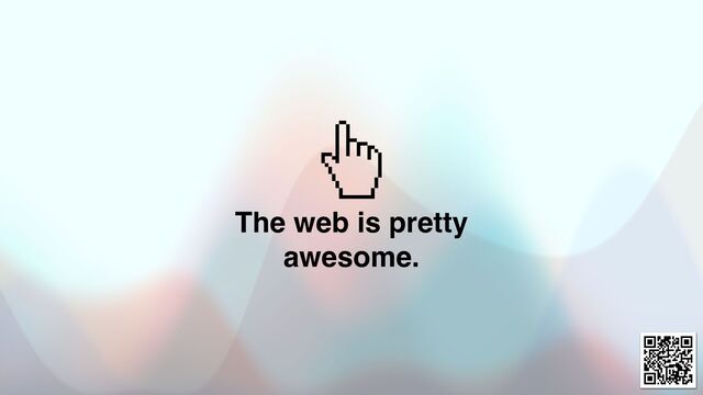 The web is pretty
awesome.
