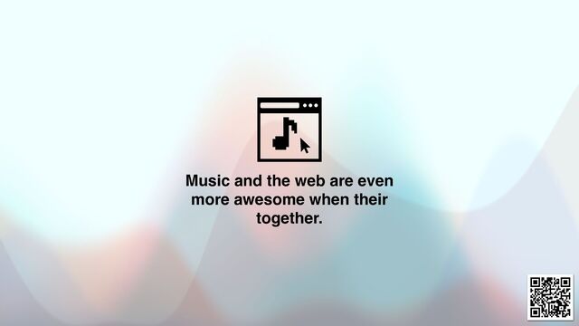 Music and the web are even
more awesome when their
together.
