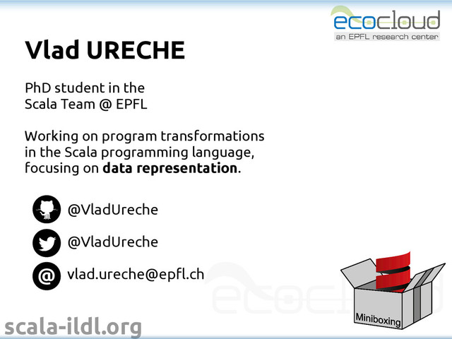 scala-ildl.org
Vlad URECHE
PhD student in the
Scala Team @ EPFL
Working on program transformations
in the Scala programming language,
focusing on data representation.
@
@VladUreche
@VladUreche
vlad.ureche@epfl.ch
