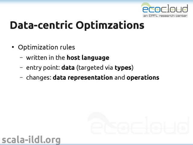 scala-ildl.org
Data-centric Optimzations
Data-centric Optimzations
●
Optimization rules
– written in the host language
– entry point: data (targeted via types)
– changes: data representation and operations
