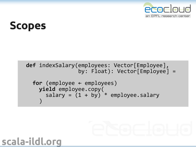 scala-ildl.org
Scopes
Scopes
def indexSalary(employees: Vector[Employee],
by: Float): Vector[Employee] =
for (employee ← employees)
yield employee.copy(
salary = (1 + by) * employee.salary
)
