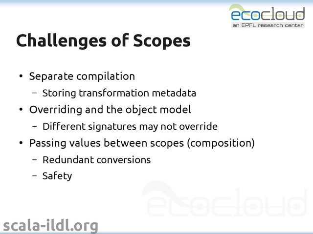 scala-ildl.org
Challenges of Scopes
Challenges of Scopes
●
Separate compilation
– Storing transformation metadata
●
Overriding and the object model
– Different signatures may not override
●
Passing values between scopes (composition)
– Redundant conversions
– Safety
