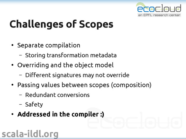 scala-ildl.org
Challenges of Scopes
Challenges of Scopes
●
Separate compilation
– Storing transformation metadata
●
Overriding and the object model
– Different signatures may not override
●
Passing values between scopes (composition)
– Redundant conversions
– Safety
●
Addressed in the compiler :)
