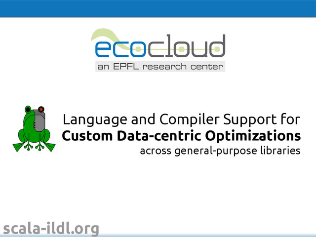 scala-ildl.org
across general-purpose libraries
Language and Compiler Support for
Custom Data-centric Optimizations
