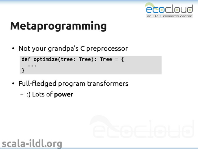 scala-ildl.org
Metaprogramming
Metaprogramming
●
Not your grandpa's C preprocessor
●
Full-fledged program transformers
– :) Lots of power
def optimize(tree: Tree): Tree = {
...
}
