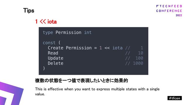 1 << iota 
 
 
 
 
 
複数の状態を一つ値で表現したいときに効果的 
This is effective when you want to express multiple states with a single
value. 
Tips 
