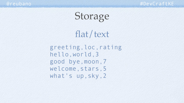 ﬂat/text
Storage
@reubano #DevCraftKE
greeting,loc,rating
hello,world,3
good bye,moon,7
welcome,stars,5
what's up,sky,2
