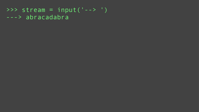>>> stream = input('--> ')
---> abracadabra
