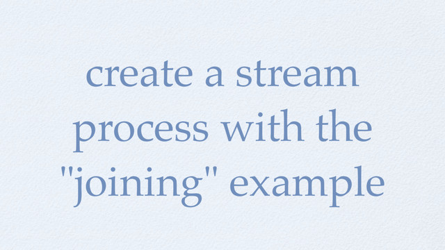 create a stream
process with the
"joining" example
