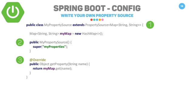 Spring Boot - Config
Write your own property source
16
public class MyPropertySource extends PropertySource> {
Map myMap = new HashMap<>();
public MyPropertySource() {
super("myProperties");
}
@Override
public Object getProperty(String name) {
return myMap.get(name);
}
}
2
3
1
