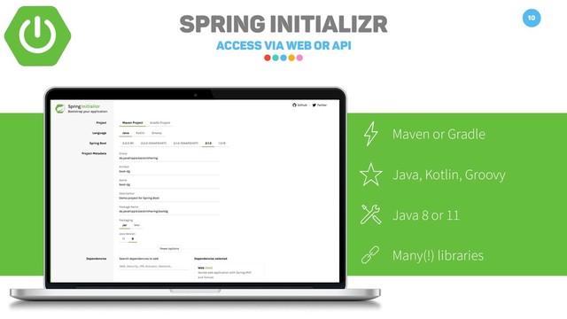 Maven or Gradle
Java, Kotlin, Groovy
Java 8 or 11
Many(!) libraries
Spring Initializr
Access via Web or API
10
