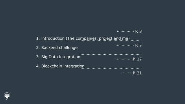 1. Introduction (The companies, project and me)
2. Backend challenge
3. Big Data Integration
4. Blockchain Integration
·············· P. 3
···················································
················ P. 7
···················································
·············· P. 17
···················································
········ P. 21
