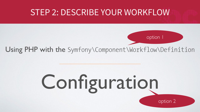 STEP 2: DESCRIBE YOUR WORKFLOW
Conﬁguration
Using PHP with the Symfony\Component\Workflow\Definition
option 1
option 2
