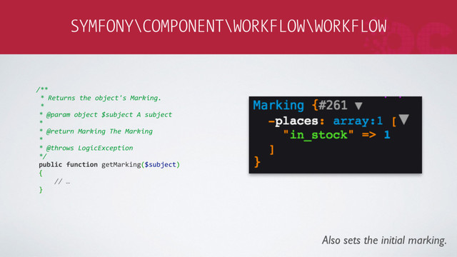 SYMFONY\COMPONENT\WORKFLOW\WORKFLOW
/**
* Returns the object's Marking.
*
* @param object $subject A subject
*
* @return Marking The Marking
*
* @throws LogicException
*/
public function getMarking($subject)
{
// …
}
Also sets the initial marking.
