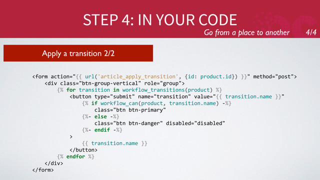 STEP 4: IN YOUR CODE
Go from a place to another 4/4
Apply a transition 2/2

<div class="btn-group-vertical">
{% for transition in workflow_transitions(product) %}

{{ transition.name }}

{% endfor %}
</div>

