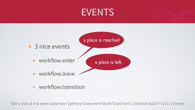 EVENTS
3 nice events
workflow.enter
workflow.leave
workflow.transition
Take a look at that event subscriber: Symfony\Component\Workflow\EventListener\AuditTrailListener
a place is left
a place is reached
