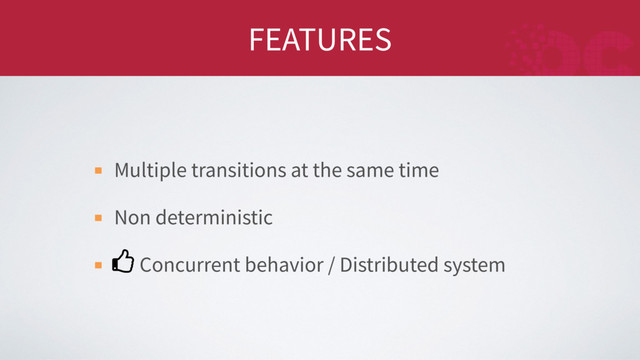 FEATURES
Multiple transitions at the same time
Non deterministic
Concurrent behavior / Distributed system
