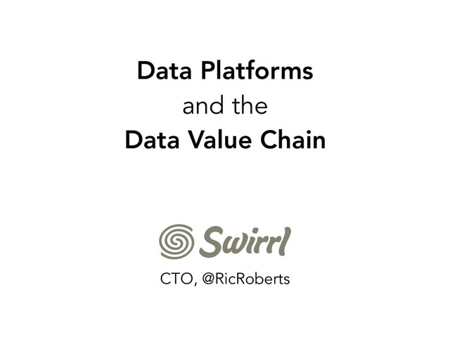 Data Platforms
and the
Data Value Chain
CTO, @RicRoberts
