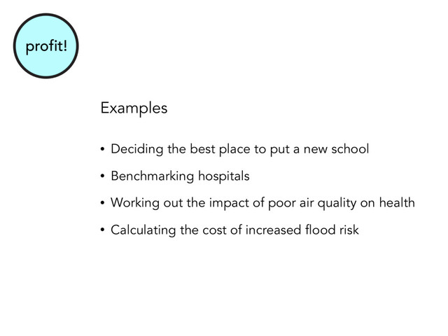 profit!
Examples
• Deciding the best place to put a new school
• Benchmarking hospitals
• Working out the impact of poor air quality on health
• Calculating the cost of increased flood risk
