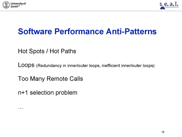 Software Performance Anti-Patterns
Hot Spots / Hot Paths
Loops (Redundancy in inner/outer loops, inefficient inner/outer loops)
Too Many Remote Calls
n+1 selection problem
…
16
