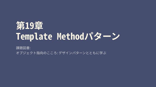 第19章
Template Methodパターン
課題図書:
オブジェクト指向のこころ: デザインパターンとともに学ぶ

