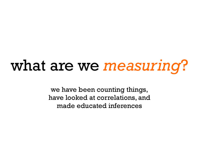 what are we measuring?
we have been counting things,
have looked at correlations, and
made educated inferences
