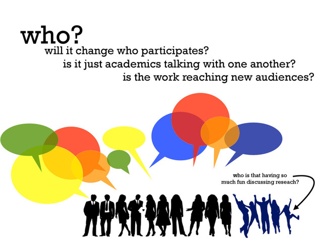 who?
will it change who participates?
is it just academics talking with one another?
is the work reaching new audiences?
who is that having so
much fun discussing reseach?
