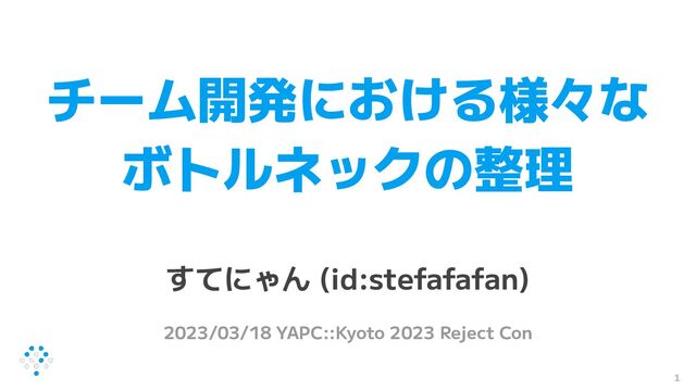 チーム開発における様々な
ボトルネックの整理
すてにゃん (id:stefafafan)
2023/03/18 YAPC::Kyoto 2023 Reject Con
1
