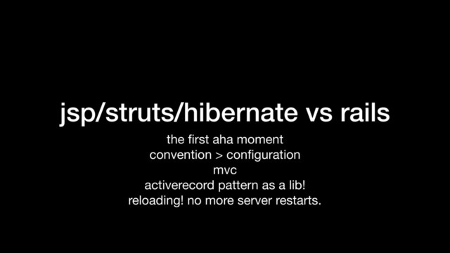 jsp/struts/hibernate vs rails
the ﬁrst aha moment

convention > conﬁguration

mvc

activerecord pattern as a lib!

reloading! no more server restarts.
