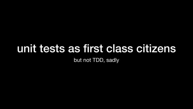 unit tests as ﬁrst class citizens
but not TDD, sadly
