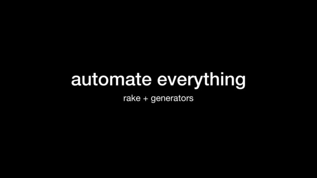 automate everything
rake + generators
