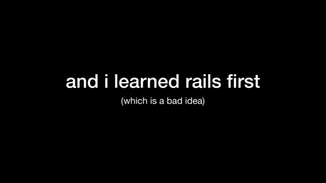 and i learned rails ﬁrst
(which is a bad idea)
