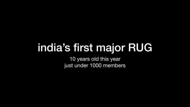 india’s ﬁrst major RUG
10 years old this year

just under 1000 members
