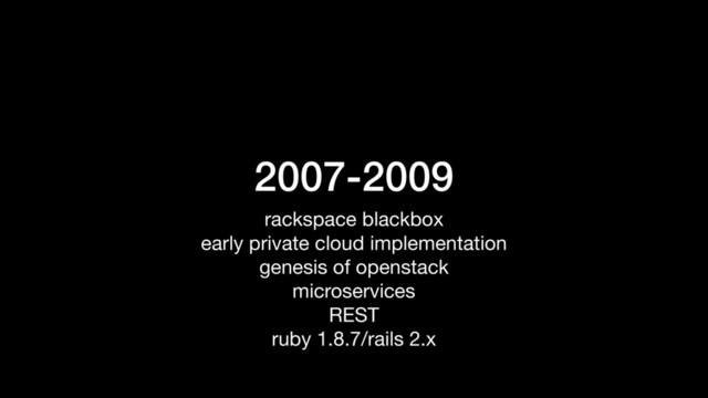 2007-2009
rackspace blackbox

early private cloud implementation

genesis of openstack

microservices

REST

ruby 1.8.7/rails 2.x
