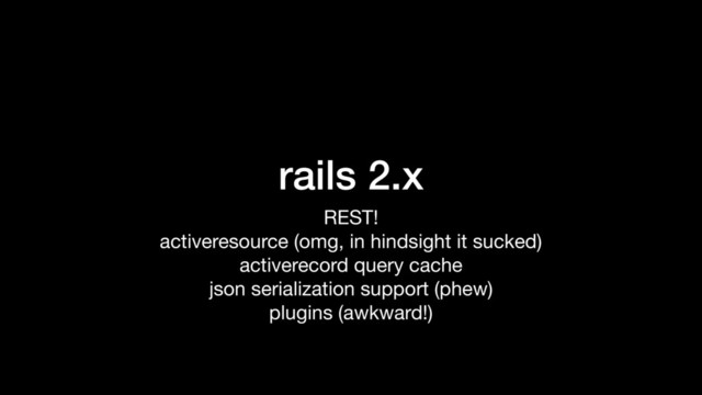 rails 2.x
REST!

activeresource (omg, in hindsight it sucked)

activerecord query cache

json serialization support (phew)

plugins (awkward!)
