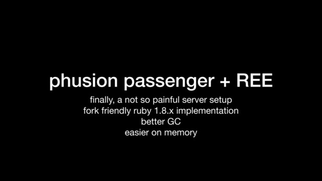 phusion passenger + REE
ﬁnally, a not so painful server setup

fork friendly ruby 1.8.x implementation

better GC

easier on memory
