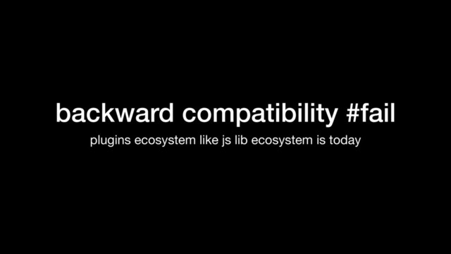 backward compatibility #fail
plugins ecosystem like js lib ecosystem is today
