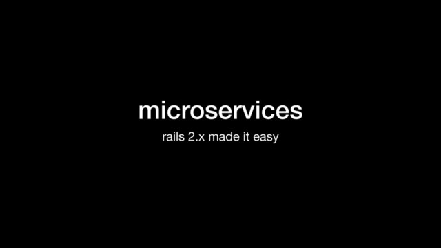 microservices
rails 2.x made it easy
