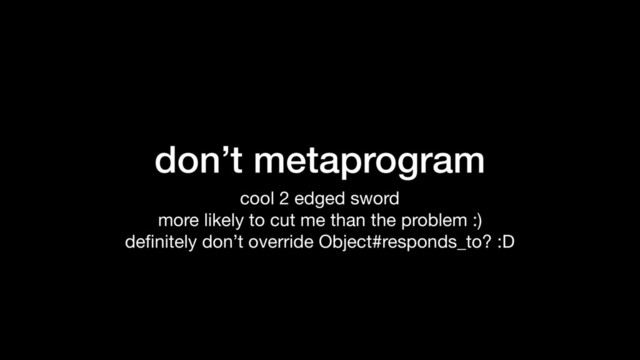 don’t metaprogram
cool 2 edged sword

more likely to cut me than the problem :)

deﬁnitely don’t override Object#responds_to? :D
