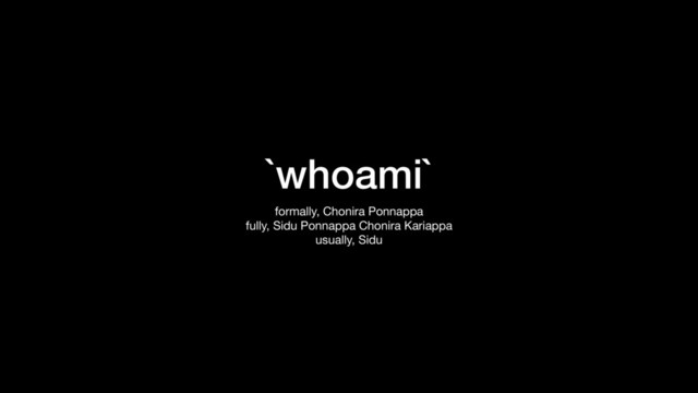 `whoami`
formally, Chonira Ponnappa

fully, Sidu Ponnappa Chonira Kariappa

usually, Sidu
