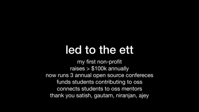 led to the ett
my ﬁrst non-proﬁt

raises > $100k annually

now runs 3 annual open source confereces

funds students contributing to oss

connects students to oss mentors

thank you satish, gautam, niranjan, ajey
